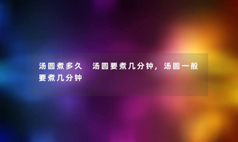 汤圆煮多久 汤圆要煮几分钟,汤圆一般要煮几分钟