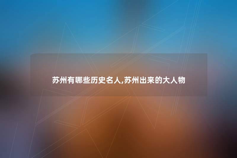 苏州有哪些历史名人,苏州出来的大人物