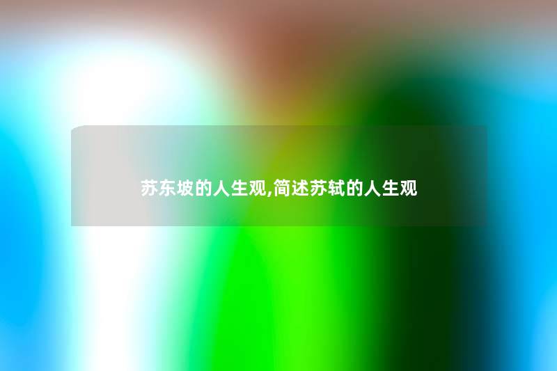 苏东坡的人生观,苏轼的人生观 苏东坡的人生观,苏轼的人生观
