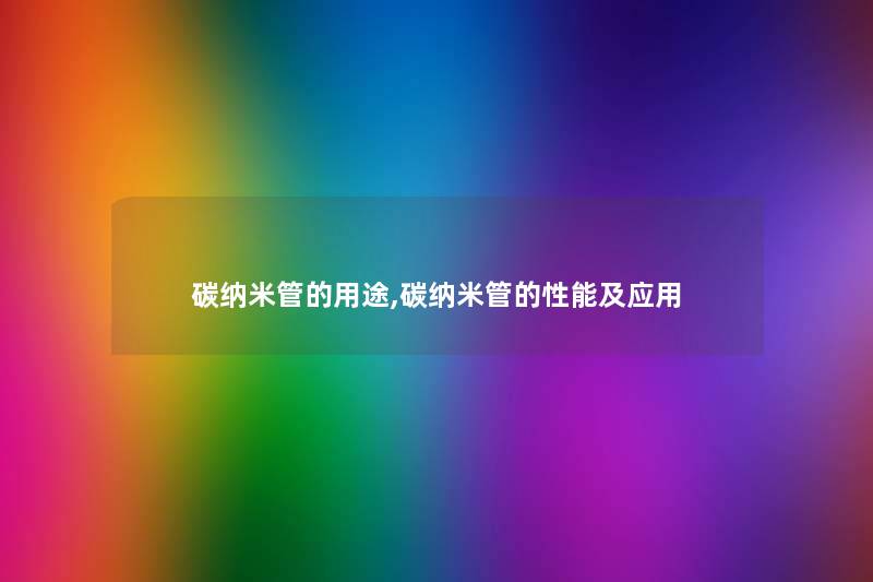 碳纳米管的用途,碳纳米管的性能及应用 碳纳米管的用途,碳纳米管的性能及应用