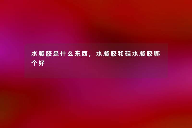 水凝胶是什么东西,水凝胶和硅水凝胶哪个好