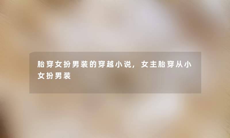 胎穿女扮男装的穿越小说,女主胎穿从小女扮男装