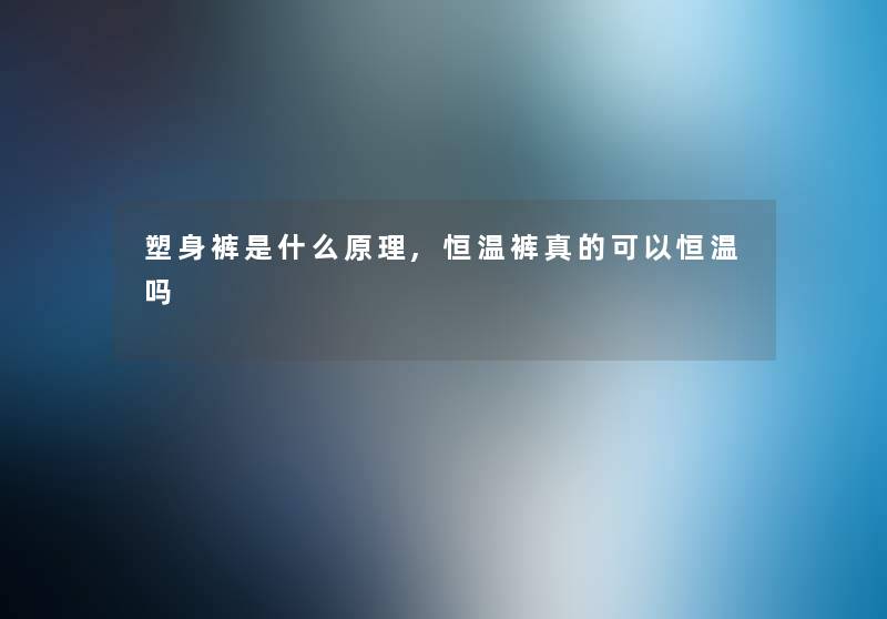 塑身裤是什么原理,恒温裤真的可以恒温吗 塑身裤是什么原理,恒温裤真的可以恒温吗