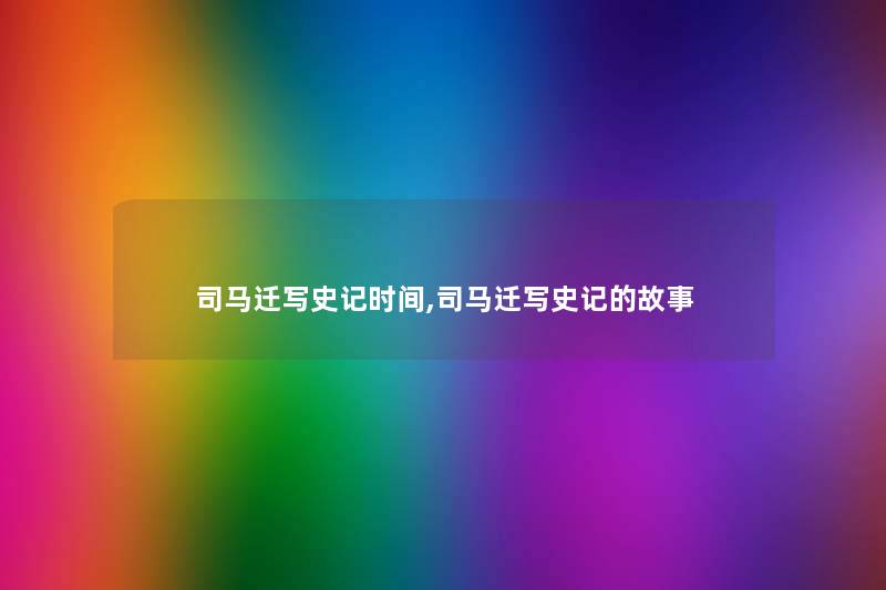 司马迁写史记时间,司马迁写史记的故事 司马迁写史记时间,司马迁写史记的故事