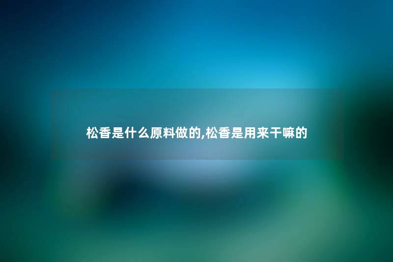 松香是什么原料做的,松香是用来干嘛的 松香是什么原料做的,松香是用来干嘛的