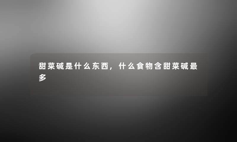甜菜碱是什么东西,什么食物含甜菜碱多 甜菜碱是什么东西,什么食物含甜菜碱多
