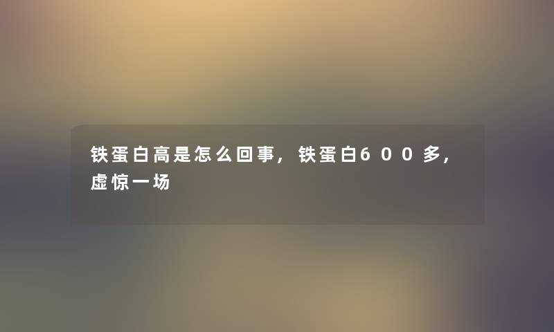 铁蛋白高是怎么回事,铁蛋白600多,虚惊一场 铁蛋白高是怎么回事,铁蛋白600多,虚惊一场