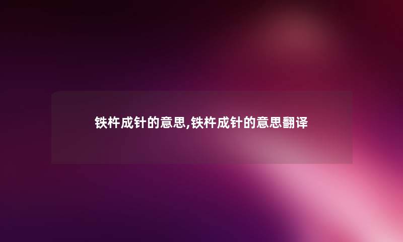 铁杵成针的意思,铁杵成针的意思翻译 铁杵成针的意思,铁杵成针的意思翻译