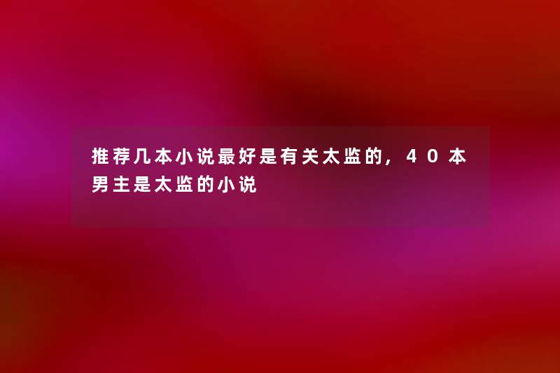 推荐几本小说好是有关太监的,40本男主是太监的小说 推荐几本小说好是有关太监的,40本男主是太监的小说