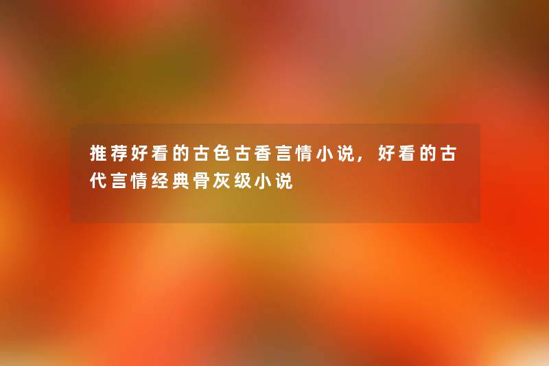 推荐好看的古色古香言情小说,好看的古代言情经典骨灰级小说 推荐好看的古色古香言情小说,好看的古代言情经典骨灰级小说