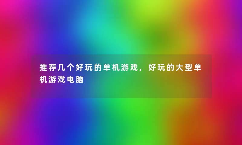 推荐几个好玩的单机游戏,好玩的大型单机游戏电脑 推荐几个好玩的单机游戏,好玩的大型单机游戏电脑
