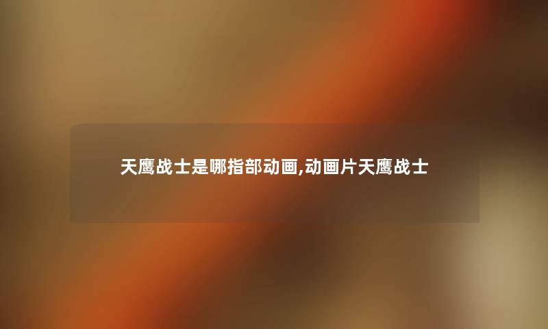 天鹰战士是哪指部动画,动画片天鹰战士 天鹰战士是哪指部动画,动画片天鹰战士
