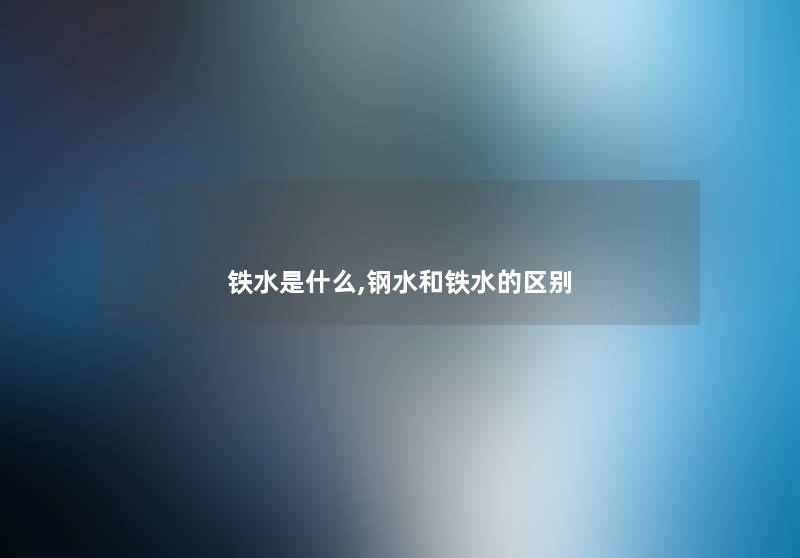 铁水是什么,钢水和铁水的区别 铁水是什么,钢水和铁水的区别