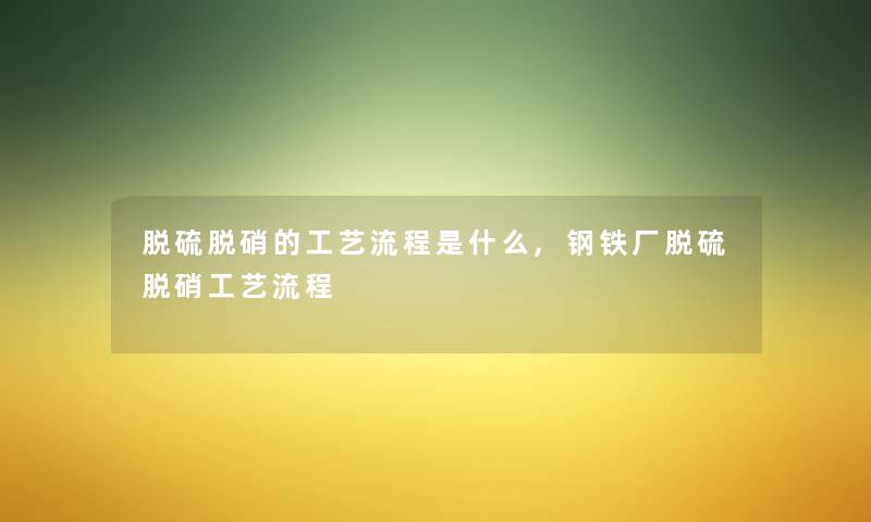 脱硫脱硝的工艺流程是什么,钢铁厂脱硫脱硝工艺流程