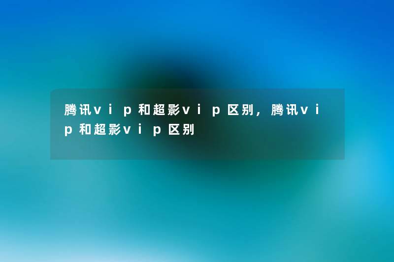 腾讯vip和超影vip区别,腾讯vip和超影vip区别