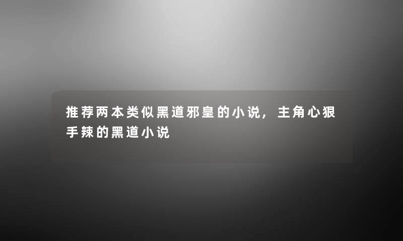 推荐两本类似黑道邪皇的小说,主角心狠手辣的黑道小说 推荐两本类似黑道邪皇的小说,主角心狠手辣的黑道小说