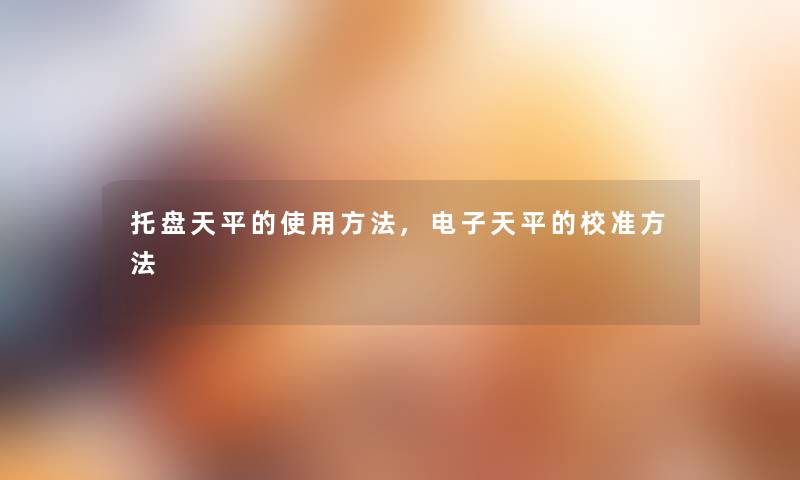 托盘天平的使用方法,电子天平的校准方法 托盘天平的使用方法,电子天平的校准方法