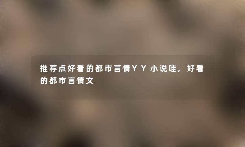 推荐点好看的都市言情YY小说哇,好看的都市言情文 推荐点好看的都市言情YY小说哇,好看的都市言情文