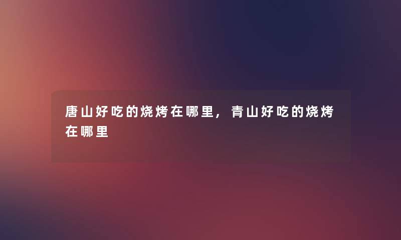 唐山好吃的烧烤在哪里,青山好吃的烧烤在哪里