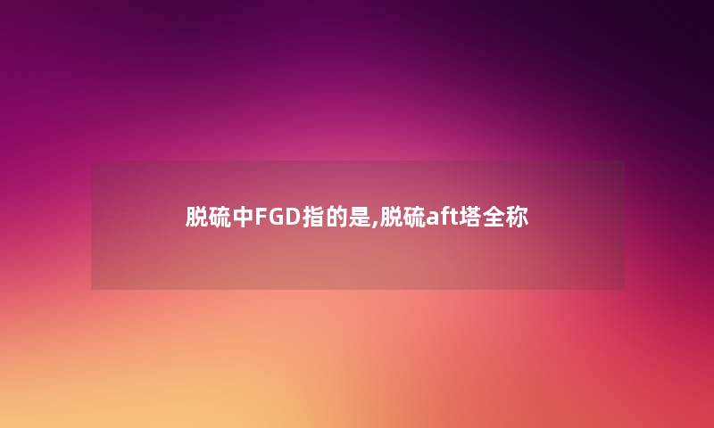 脱硫中FGD指的是,脱硫aft塔全称