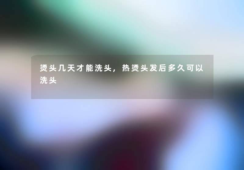 烫头几天才能洗头,热烫头发后多久可以洗头 烫头几天才能洗头,热烫头发后多久可以洗头