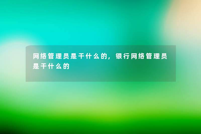 网络管理员是干什么的,银行网络管理员是干什么的 网络管理员是干什么的,银行网络管理员是干什么的