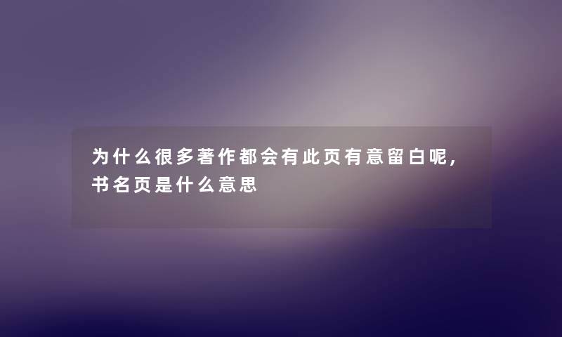 为什么很多著作都会有此页有意留白呢,书名页是什么意思 为什么很多著作都会有此页有意留白呢,书名页是什么意思