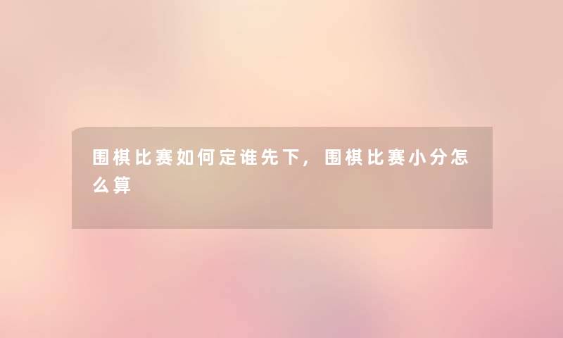 围棋比赛如何定谁先下,围棋比赛小分怎么算 围棋比赛如何定谁先下,围棋比赛小分怎么算