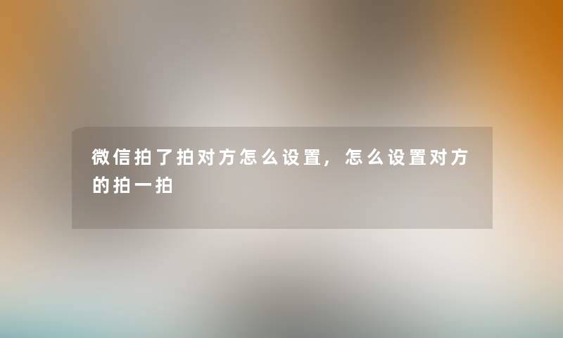 微信拍了拍对方怎么设置,怎么设置对方的拍一拍 微信拍了拍对方怎么设置,怎么设置对方的拍一拍