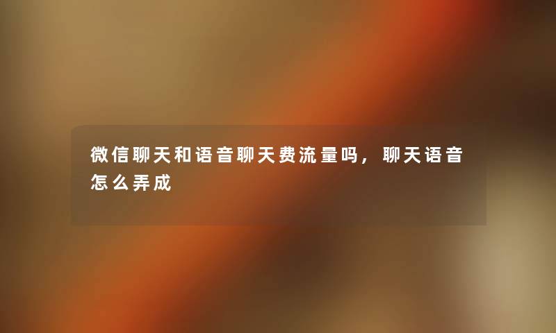 微信聊天和语音聊天费流量吗,聊天语音怎么弄成 微信聊天和语音聊天费流量吗,聊天语音怎么弄成