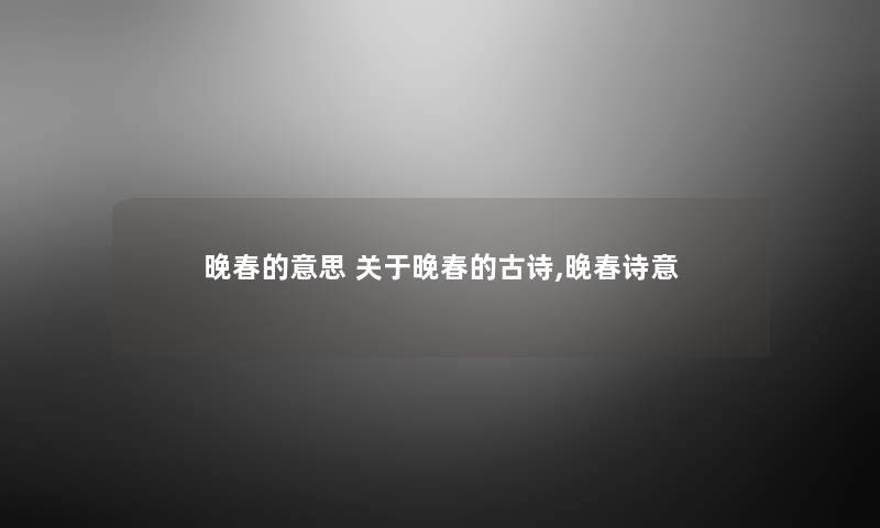 晚春的意思 关于晚春的古诗,晚春诗意 晚春的意思 关于晚春的古诗,晚春诗意