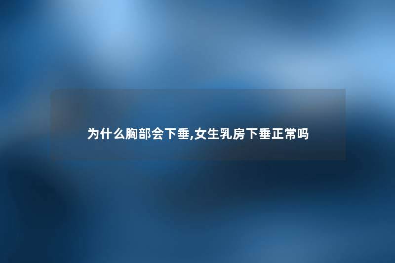 为什么胸部会下垂,女生乳房下垂正常吗 为什么胸部会下垂,女生乳房下垂正常吗