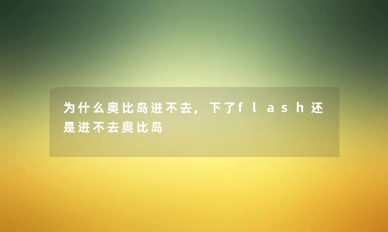 为什么奥比岛进不去,下了flash还是进不去奥比岛 为什么奥比岛进不去,下了flash还是进不去奥比岛