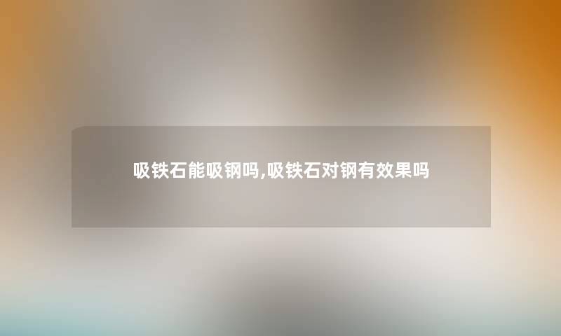 吸铁石能吸钢吗,吸铁石对钢有效果吗 吸铁石能吸钢吗,吸铁石对钢有效果吗