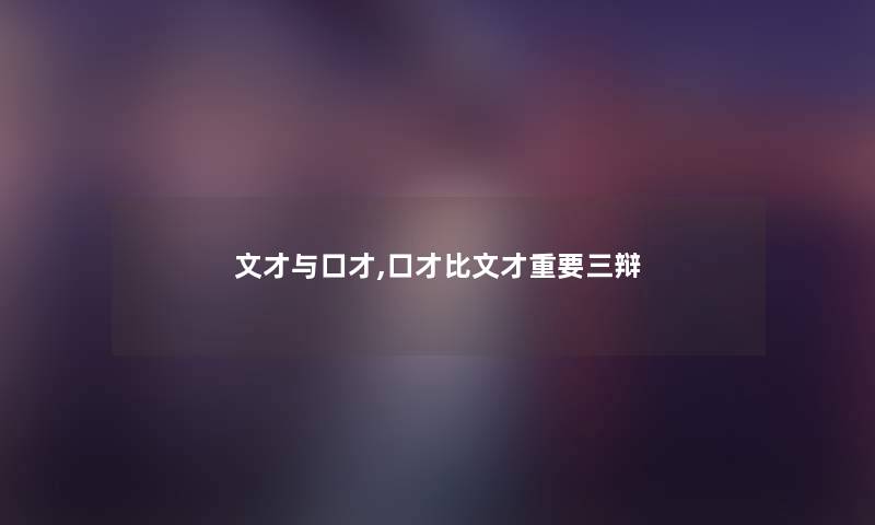 文才与口才,口才比文才重要三辩 文才与口才,口才比文才重要三辩