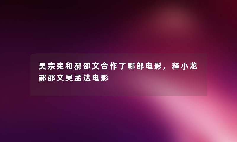 吴宗宪和郝邵文合作了哪部电影,释小龙郝邵文吴孟达电影 吴宗宪和郝邵文合作了哪部电影,释小龙郝邵文吴孟达电影