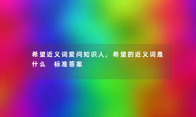 我想近义词爱问知识人,我想的近义词是什么 标准答案 我想近义词爱问知识人,我想的近义词是什么 标准答案
