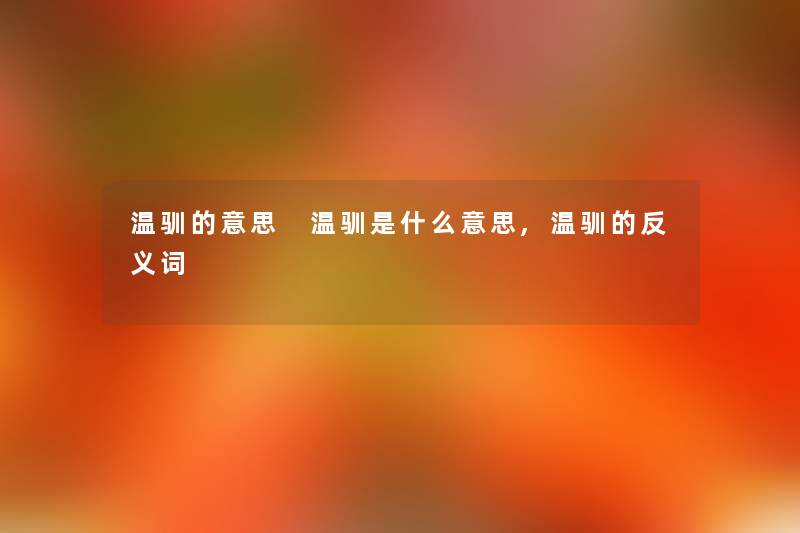 温驯的意思 温驯是什么意思,温驯的反义词 温驯的意思 温驯是什么意思,温驯的反义词