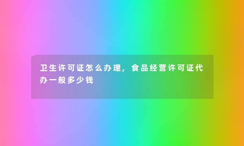 卫生许可证怎么办理,食品经营许可证代办一般多少钱 卫生许可证怎么办理,食品经营许可证代办一般多少钱