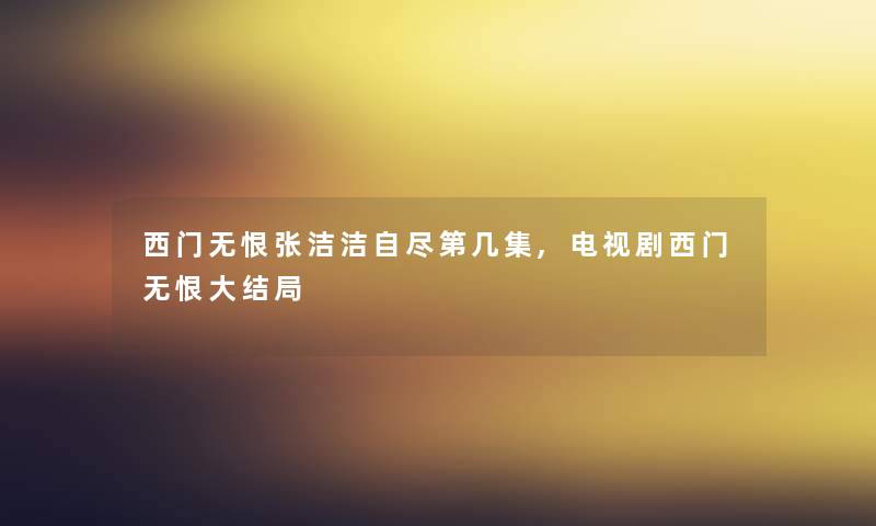 西门无恨张洁洁自尽第几集,电视剧西门无恨大结局
