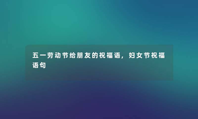 五一劳动节给朋友的祝福语,妇女节祝福语句 五一劳动节给朋友的祝福语,妇女节祝福语句