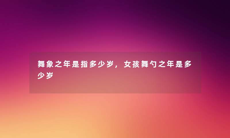 舞象之年是指多少岁,女孩舞勺之年是多少岁 舞象之年是指多少岁,女孩舞勺之年是多少岁