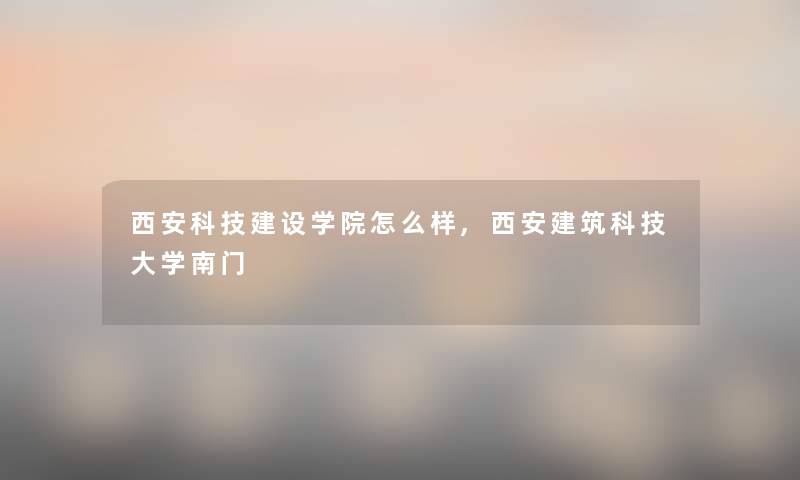 西安科技建设学院怎么样,西安建筑科技大学南门 西安科技建设学院怎么样,西安建筑科技大学南门