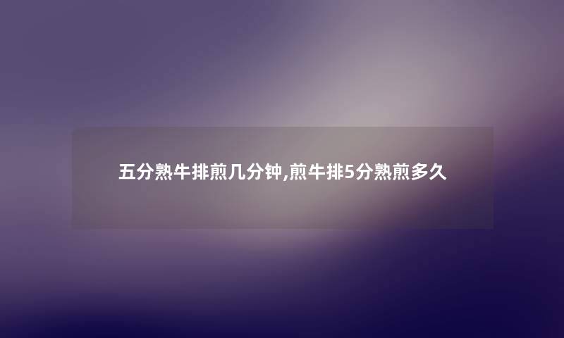 五分熟牛排煎几分钟,煎牛排5分熟煎多久