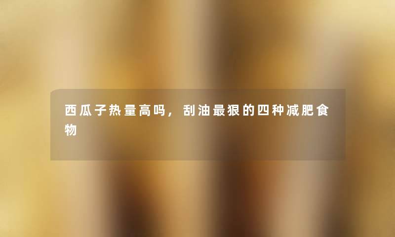 西瓜子热量高吗,刮油狠的四种减肥食物 西瓜子热量高吗,刮油狠的四种减肥食物