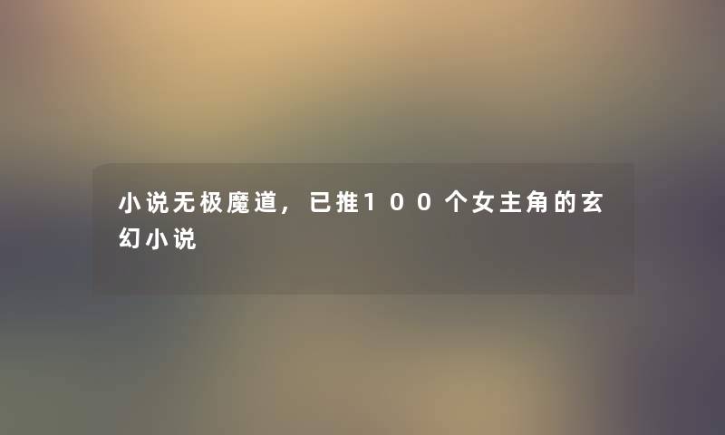小说无极魔道,已推100个女主角的玄幻小说 小说无极魔道,已推100个女主角的玄幻小说