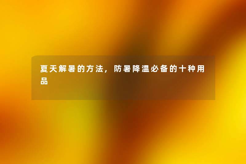 夏天解暑的方法,防暑降温必备的十种用品 夏天解暑的方法,防暑降温必备的十种用品