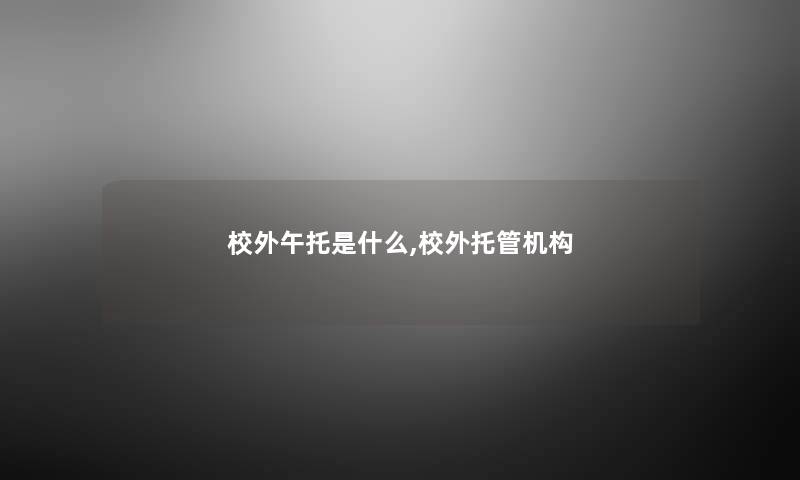 校外午托是什么,校外托管机构