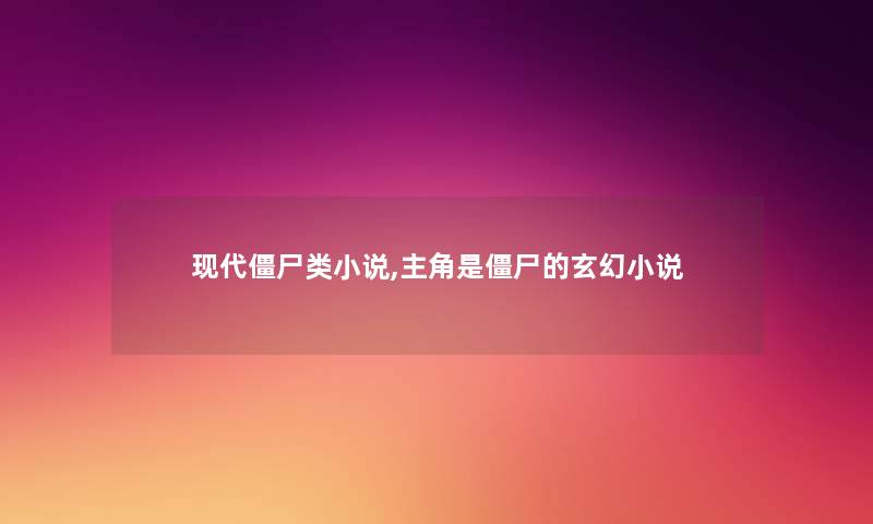 现代僵尸类小说,主角是僵尸的玄幻小说 现代僵尸类小说,主角是僵尸的玄幻小说