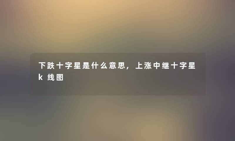 下跌十字星是什么意思,上涨中继十字星k线图 下跌十字星是什么意思,上涨中继十字星k线图